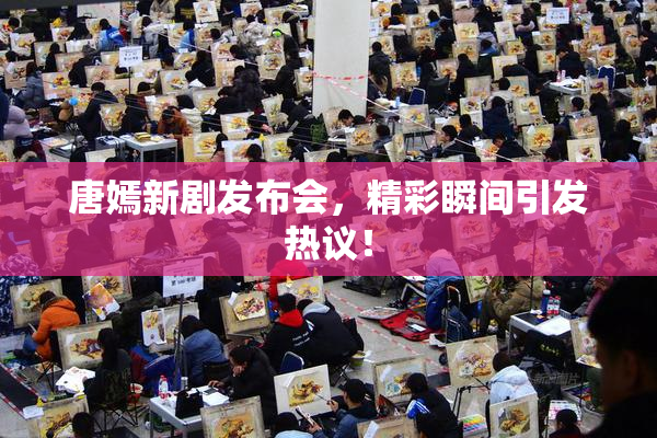 唐嫣新剧发布会，精彩瞬间引发热议！