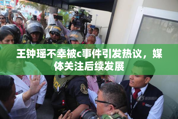 王钟瑶不幸被c事件引发热议，媒体关注后续发展