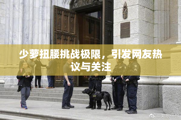 少萝扭腰挑战极限，引发网友热议与关注