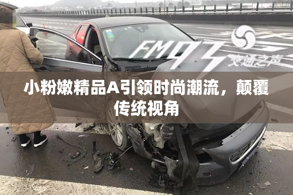 小粉嫩精品A引领时尚潮流，颠覆传统视角