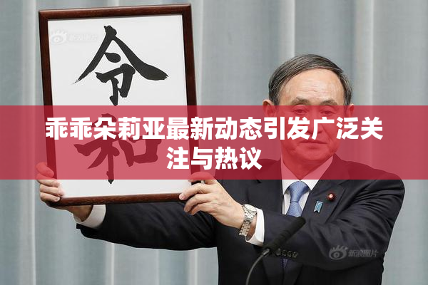 乖乖朵莉亚最新动态引发广泛关注与热议