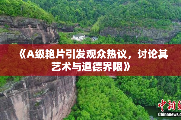 《A级艳片引发观众热议，讨论其艺术与道德界限》