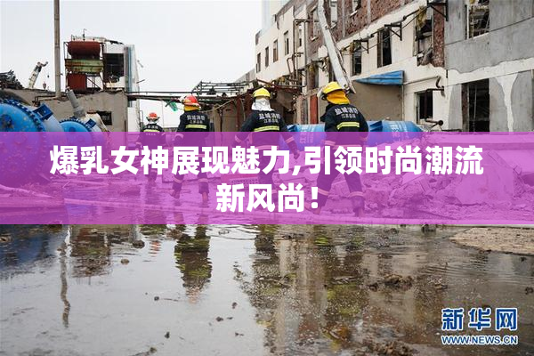 爆乳女神展现魅力,引领时尚潮流新风尚！