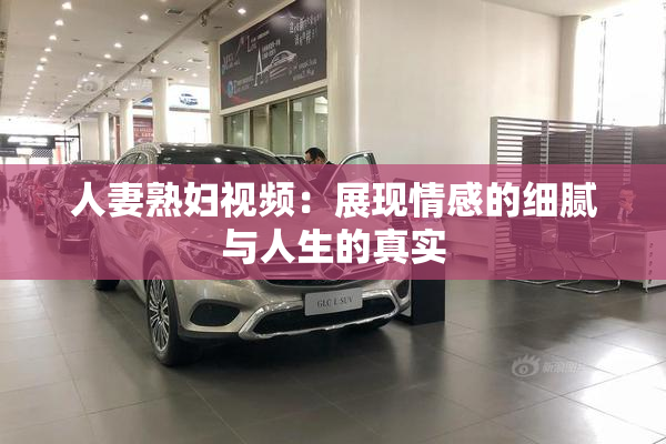 人妻熟妇视频：展现情感的细腻与人生的真实