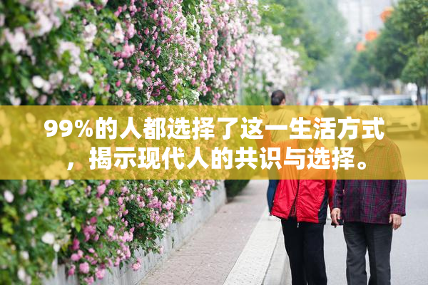 99%的人都选择了这一生活方式，揭示现代人的共识与选择。