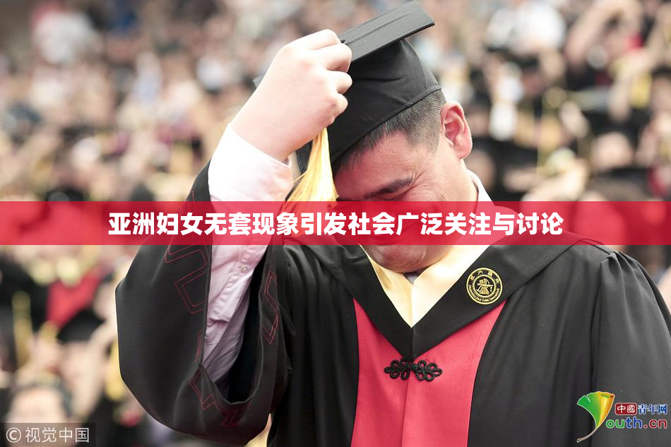亚洲妇女无套现象引发社会广泛关注与讨论
