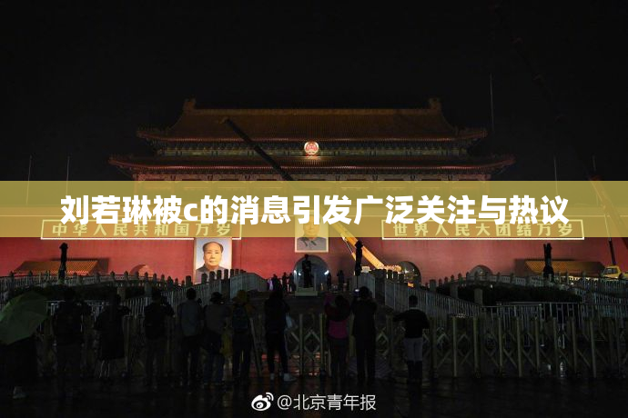 刘若琳被c的消息引发广泛关注与热议