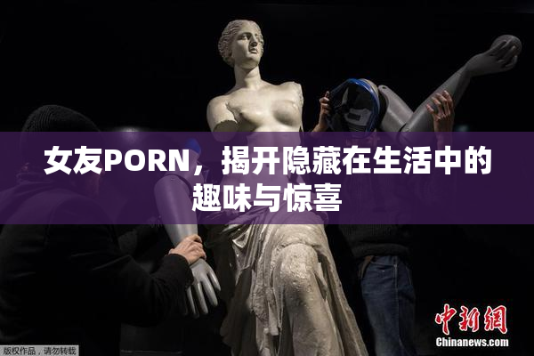女友PORN，揭开隐藏在生活中的趣味与惊喜