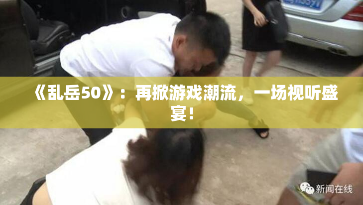 《乱岳50》：再掀游戏潮流，一场视听盛宴！