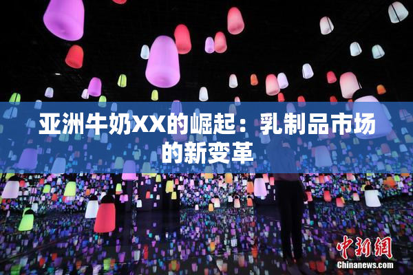 亚洲牛奶XX的崛起：乳制品市场的新变革