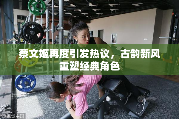蔡文姬再度引发热议，古韵新风重塑经典角色