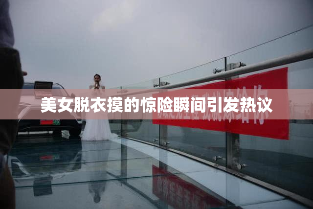 美女脱衣摸的惊险瞬间引发热议