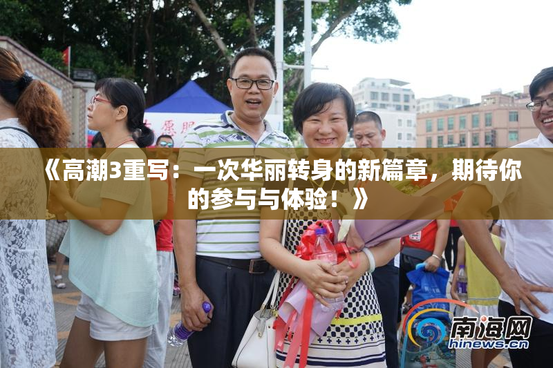 《高潮3重写：一次华丽转身的新篇章，期待你的参与与体验！》