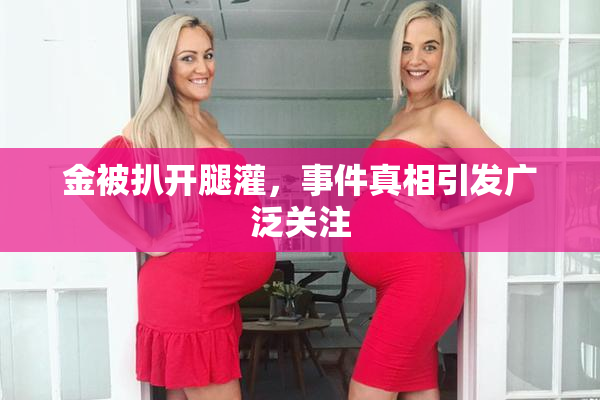 金被扒开腿灌，事件真相引发广泛关注
