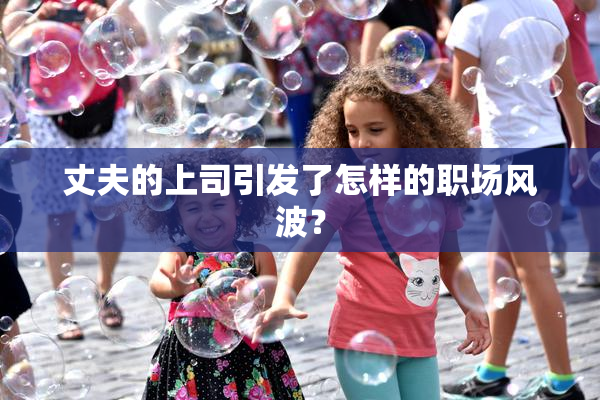 丈夫的上司引发了怎样的职场风波？