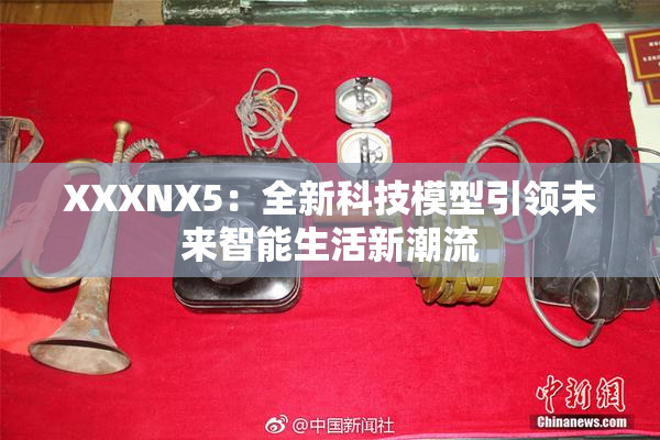 XXXNX5：全新科技模型引领未来智能生活新潮流