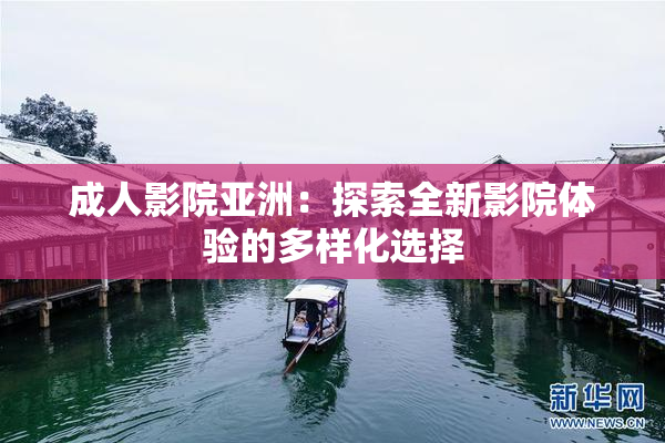 成人影院亚洲：探索全新影院体验的多样化选择
