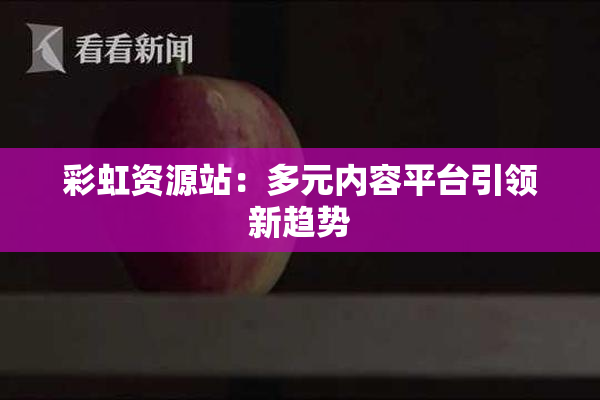 彩虹资源站：多元内容平台引领新趋势