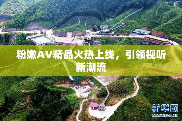粉嫩AV精品火热上线，引领视听新潮流