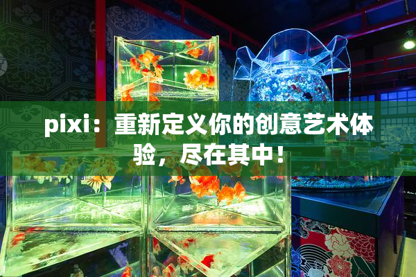 pixi：重新定义你的创意艺术体验，尽在其中！
