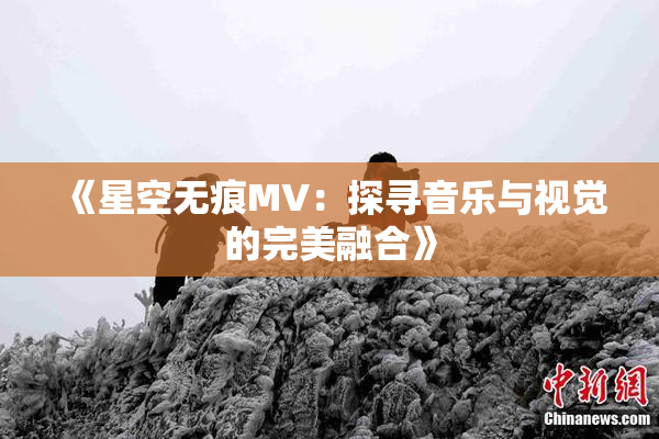 《星空无痕MV：探寻音乐与视觉的完美融合》