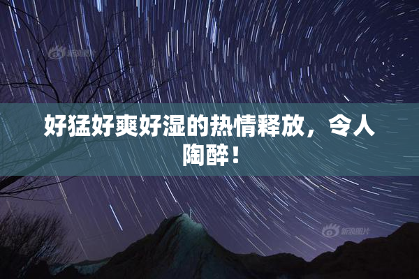 好猛好爽好湿的热情释放，令人陶醉！