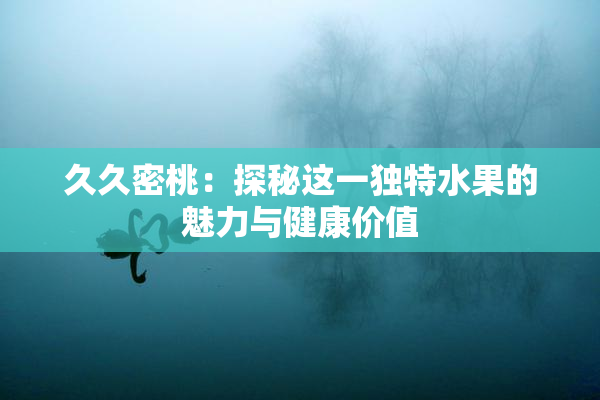 久久密桃：探秘这一独特水果的魅力与健康价值