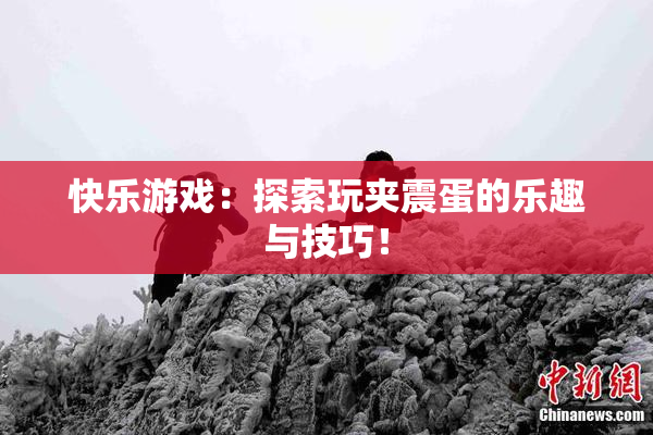 快乐游戏：探索玩夹震蛋的乐趣与技巧！