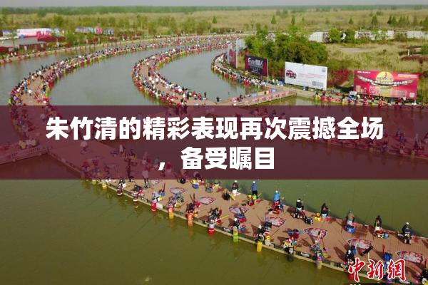朱竹清的精彩表现再次震撼全场，备受瞩目