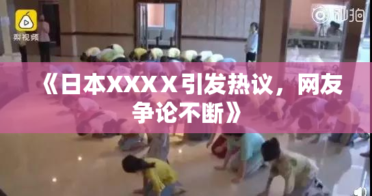 《日本XXXⅩ引发热议，网友争论不断》