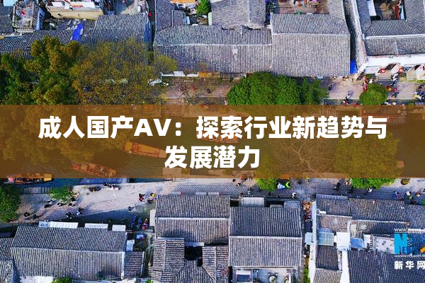 成人国产AV：探索行业新趋势与发展潜力