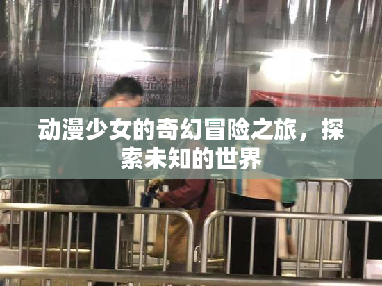 动漫少女的奇幻冒险之旅，探索未知的世界