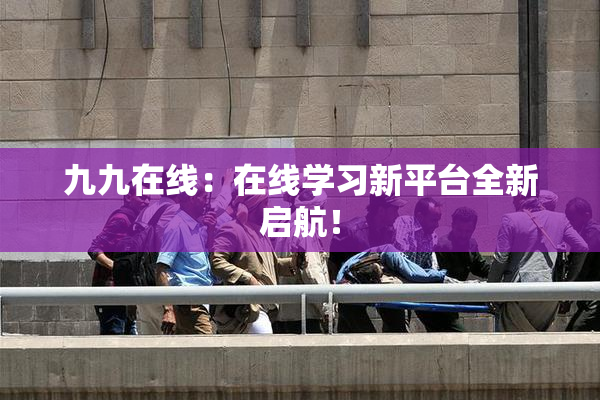 九九在线：在线学习新平台全新启航！