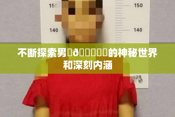 不断探索男‌🍌❌‌的神秘世界和深刻内涵