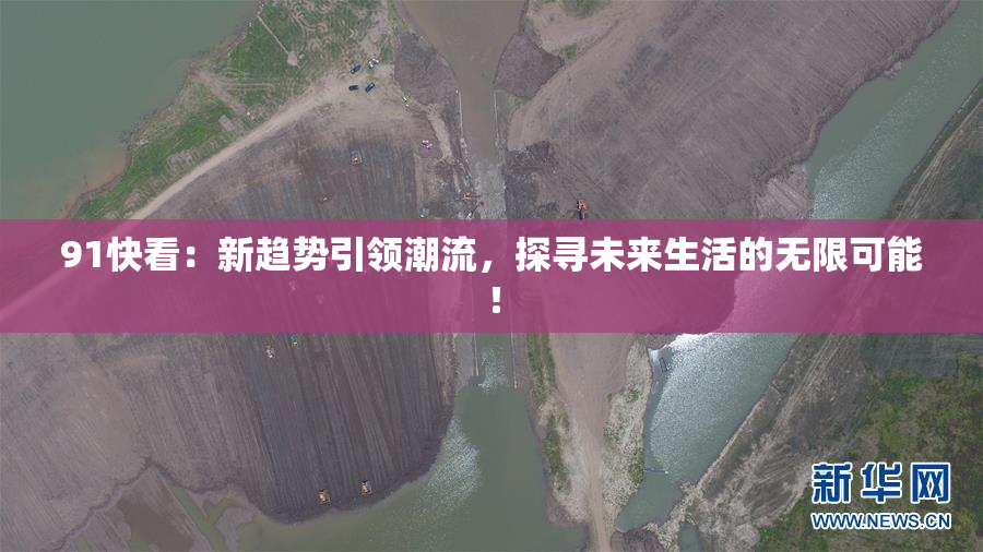 91快看：新趋势引领潮流，探寻未来生活的无限可能！