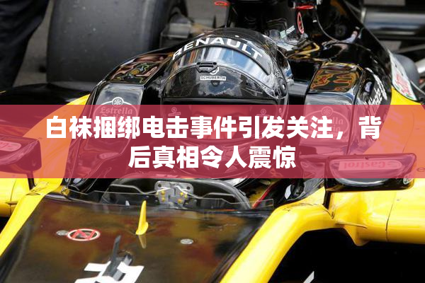 白袜捆绑电击事件引发关注，背后真相令人震惊
