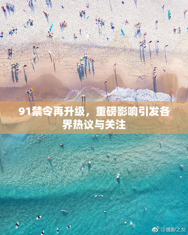 91禁令再升级，重磅影响引发各界热议与关注