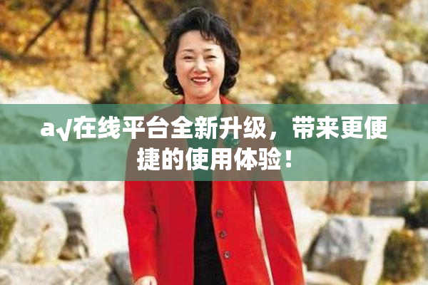 a√在线平台全新升级，带来更便捷的使用体验！