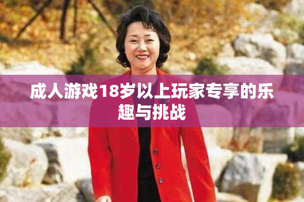 成人游戏18岁以上玩家专享的乐趣与挑战