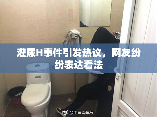 灌尿H事件引发热议，网友纷纷表达看法
