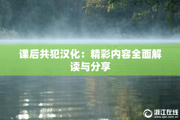 课后共犯汉化：精彩内容全面解读与分享