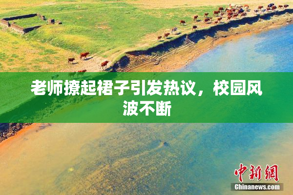 老师撩起裙子引发热议，校园风波不断