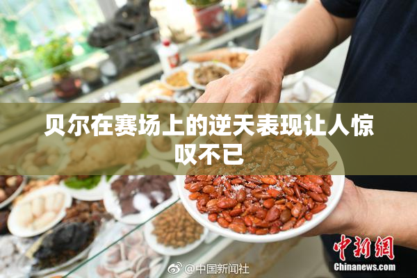 贝尔在赛场上的逆天表现让人惊叹不已