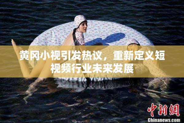 黄冈小视引发热议，重新定义短视频行业未来发展