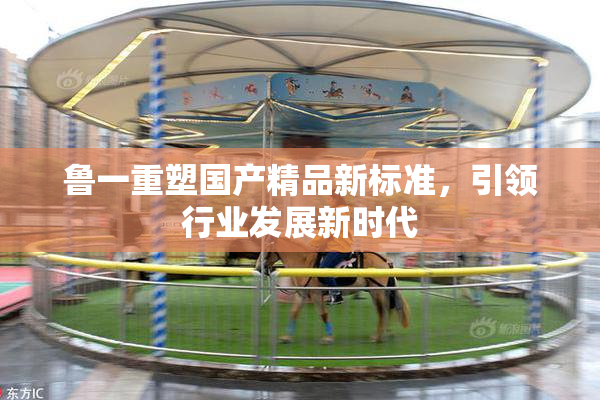 鲁一重塑国产精品新标准，引领行业发展新时代