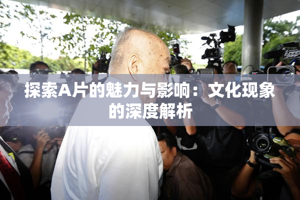 探索A片的魅力与影响：文化现象的深度解析