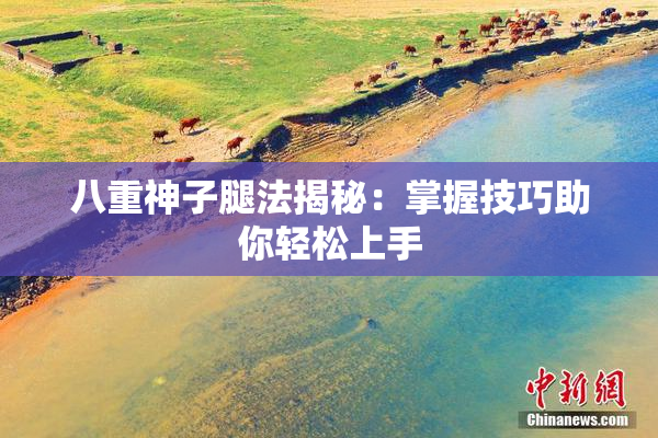 八重神子腿法揭秘：掌握技巧助你轻松上手