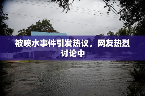 被喷水事件引发热议，网友热烈讨论中