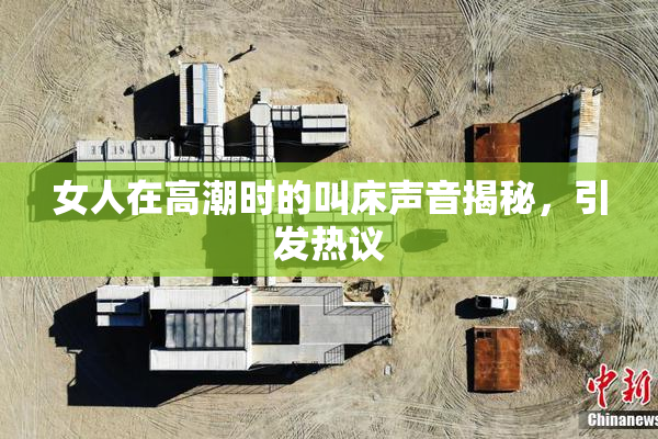 女人在高潮时的叫床声音揭秘，引发热议