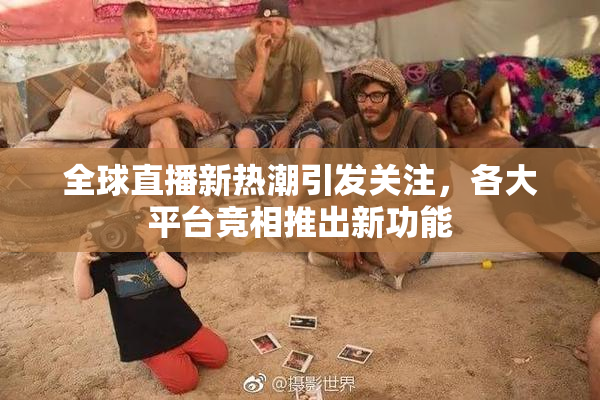 全球直播新热潮引发关注，各大平台竞相推出新功能